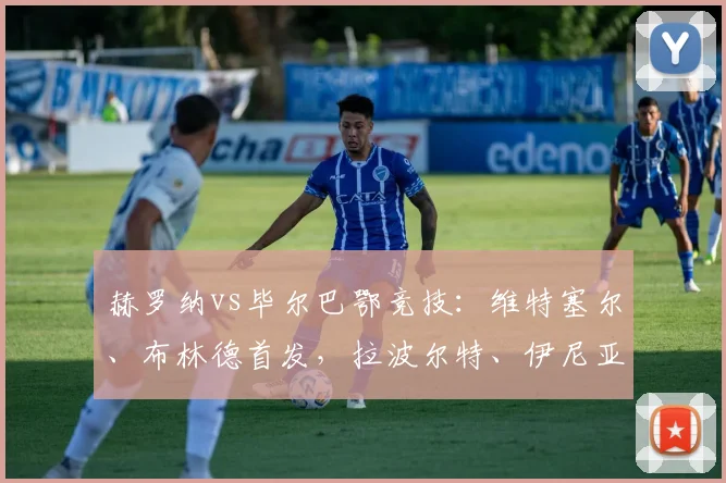 赫罗纳vs毕尔巴鄂竞技：维特塞尔、布林德首发，拉波尔特、伊尼亚基-威廉斯出战_1