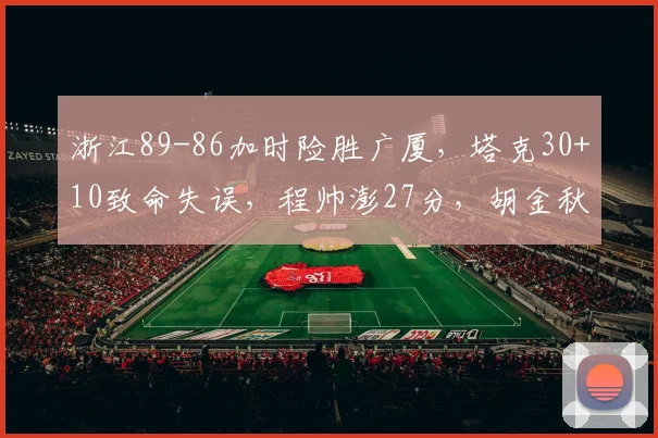 浙江89-86加时险胜广厦，塔克30+10致命失误，程帅澎27分，胡金秋29+12_1