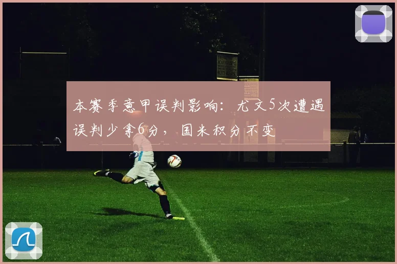 本赛季意甲误判影响：尤文5次遭遇误判少拿6分，国米积分不变